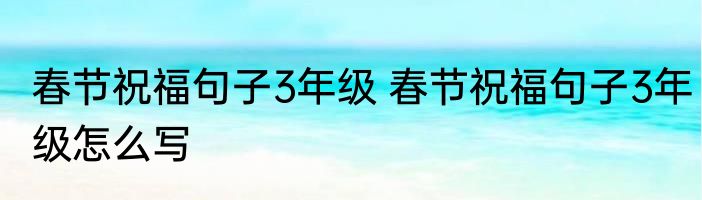 春节祝福句子3年级 春节祝福句子3年级怎么写