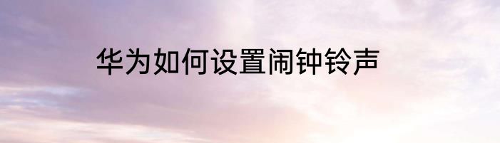 华为如何设置闹钟铃声