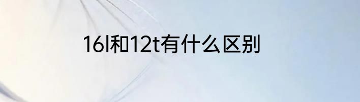 16l和12t有什么区别
