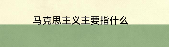 马克思主义主要指什么