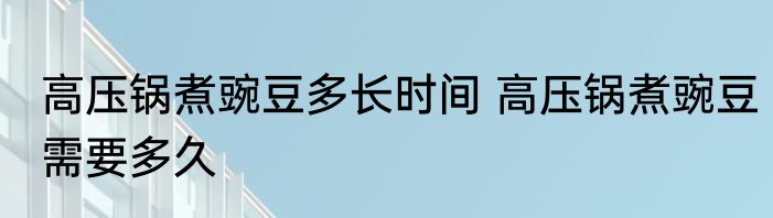 高压锅煮豌豆多长时间 高压锅煮豌豆需要多久