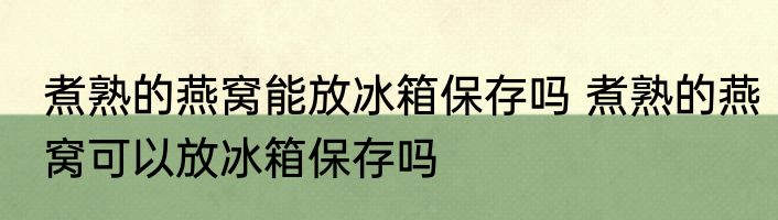 煮熟的燕窝能放冰箱保存吗 煮熟的燕窝可以放冰箱保存吗