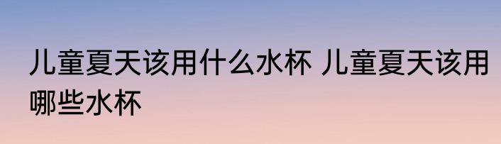 儿童夏天该用什么水杯 儿童夏天该用哪些水杯