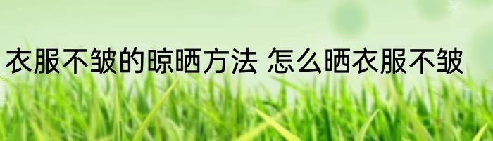 衣服不皱的晾晒方法 怎么晒衣服不皱