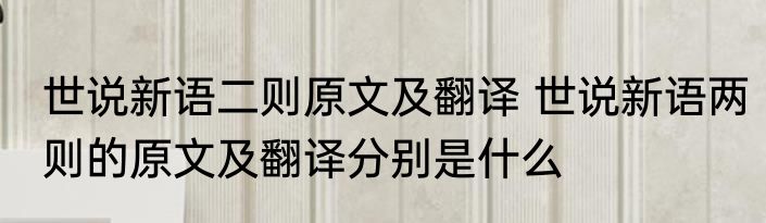 世说新语二则原文及翻译 世说新语两则的原文及翻译分别是什么