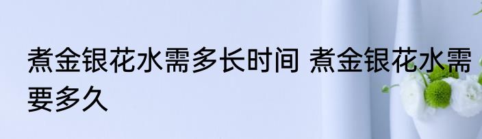 煮金银花水需多长时间 煮金银花水需要多久
