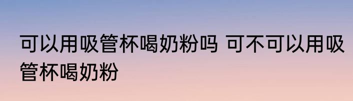 可以用吸管杯喝奶粉吗 可不可以用吸管杯喝奶粉