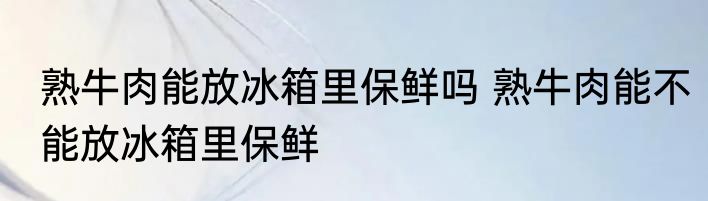 熟牛肉能放冰箱里保鲜吗 熟牛肉能不能放冰箱里保鲜
