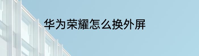华为荣耀怎么换外屏