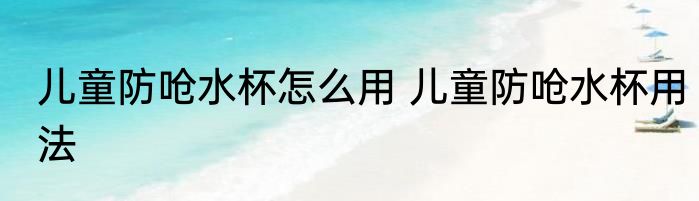 儿童防呛水杯怎么用 儿童防呛水杯用法