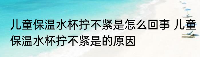 儿童保温水杯拧不紧是怎么回事 儿童保温水杯拧不紧是的原因