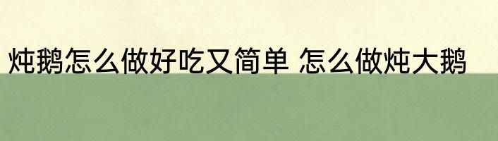 炖鹅怎么做好吃又简单 怎么做炖大鹅
