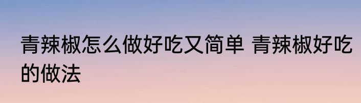 青辣椒怎么做好吃又简单 青辣椒好吃的做法