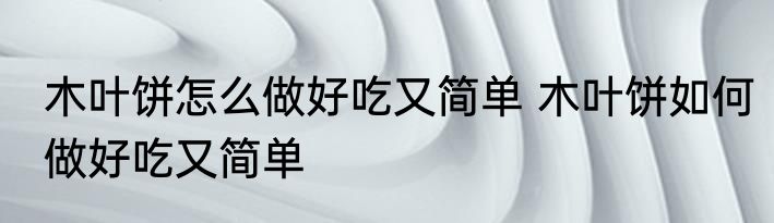 木叶饼怎么做好吃又简单 木叶饼如何做好吃又简单