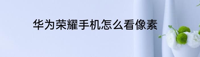 华为荣耀手机怎么看像素
