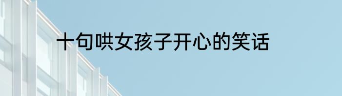 十句哄女孩子开心的笑话