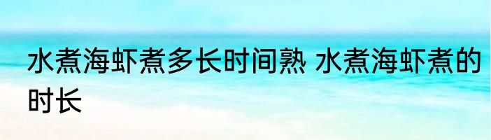 水煮海虾煮多长时间熟 水煮海虾煮的时长