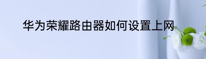 华为荣耀路由器如何设置上网