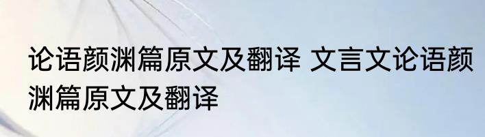 论语颜渊篇原文及翻译 文言文论语颜渊篇原文及翻译
