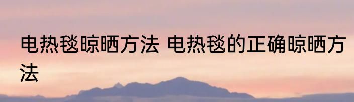 电热毯晾晒方法 电热毯的正确晾晒方法