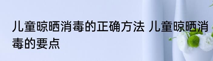 儿童晾晒消毒的正确方法 儿童晾晒消毒的要点