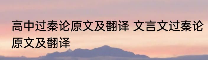 高中过秦论原文及翻译 文言文过秦论原文及翻译