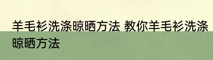 羊毛衫洗涤晾晒方法 教你羊毛衫洗涤晾晒方法