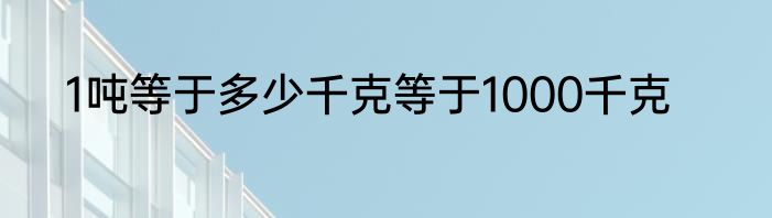 1吨等于多少千克等于1000千克