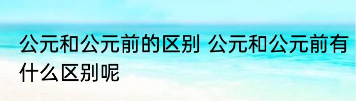 公元和公元前的区别 公元和公元前有什么区别呢