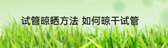 试管晾晒方法 如何晾干试管