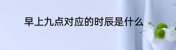 早上九点对应的时辰是什么