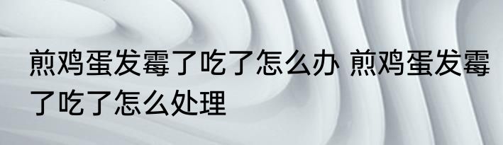 煎鸡蛋发霉了吃了怎么办 煎鸡蛋发霉了吃了怎么处理