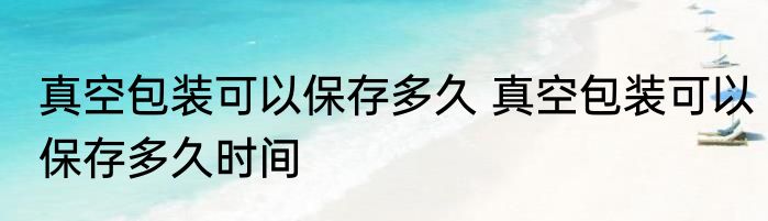 真空包装可以保存多久 真空包装可以保存多久时间