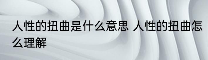 人性的扭曲是什么意思 人性的扭曲怎么理解