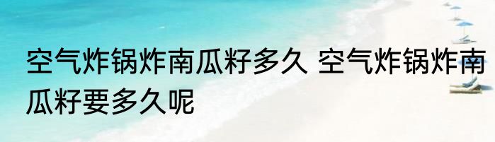 空气炸锅炸南瓜籽多久 空气炸锅炸南瓜籽要多久呢