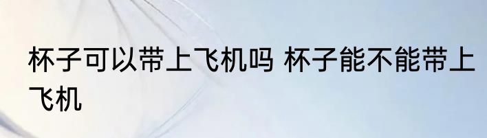 杯子可以带上飞机吗 杯子能不能带上飞机
