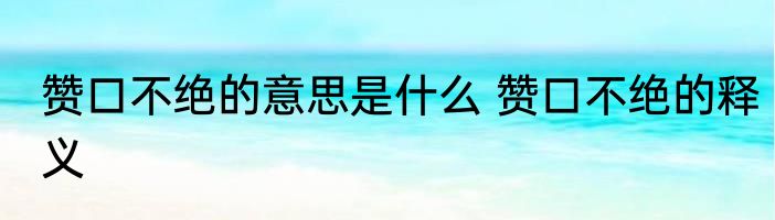 赞口不绝的意思是什么 赞口不绝的释义