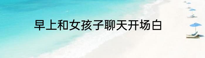 早上和女孩子聊天开场白