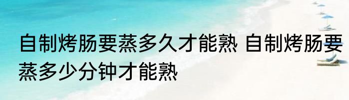 自制烤肠要蒸多久才能熟 自制烤肠要蒸多少分钟才能熟