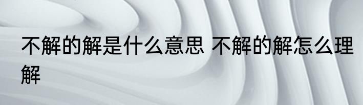 不解的解是什么意思 不解的解怎么理解