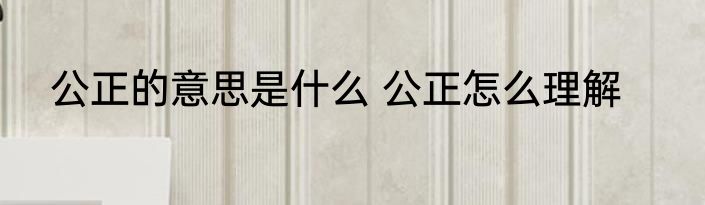 公正的意思是什么 公正怎么理解