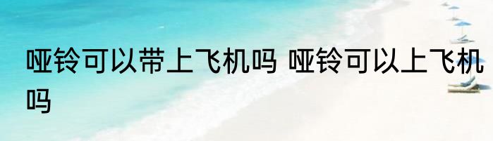 哑铃可以带上飞机吗 哑铃可以上飞机吗