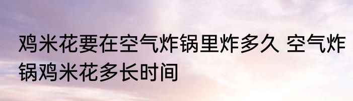 鸡米花要在空气炸锅里炸多久 空气炸锅鸡米花多长时间