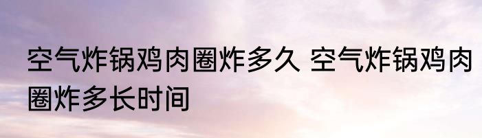 空气炸锅鸡肉圈炸多久 空气炸锅鸡肉圈炸多长时间
