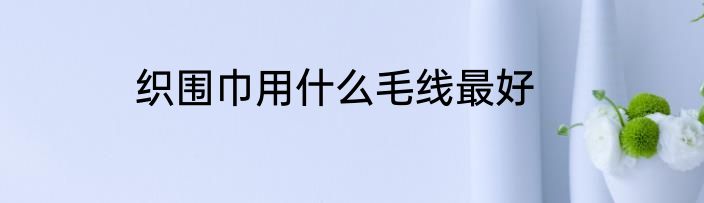 织围巾用什么毛线最好