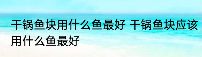 干锅鱼块用什么鱼最好 干锅鱼块应该用什么鱼最好