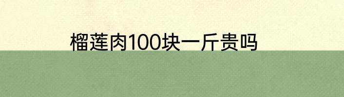 榴莲肉100块一斤贵吗