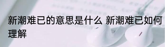 新潮难已的意思是什么 新潮难已如何理解
