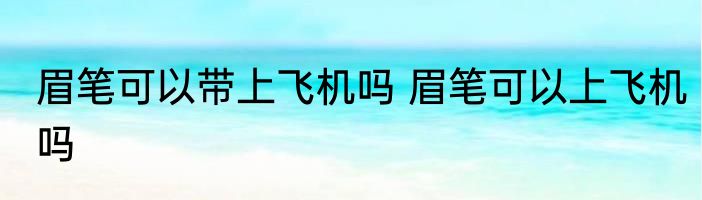 眉笔可以带上飞机吗 眉笔可以上飞机吗