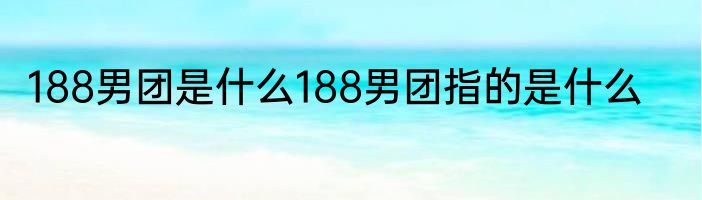 188男团是什么188男团指的是什么
